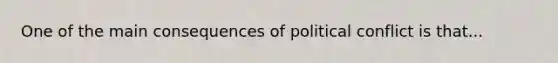 One of the main consequences of political conflict is that...