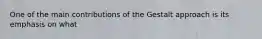 One of the main contributions of the Gestalt approach is its emphasis on what