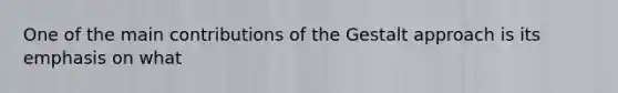 One of the main contributions of the Gestalt approach is its emphasis on what