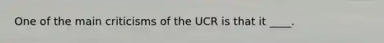 One of the main criticisms of the UCR is that it ____.