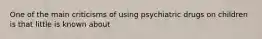 One of the main criticisms of using psychiatric drugs on children is that little is known about