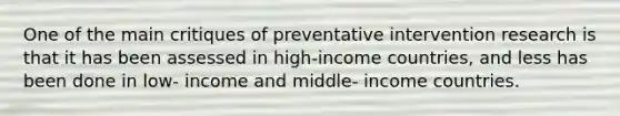 One of the main critiques of preventative intervention research is that it has been assessed in high-income countries, and less has been done in low- income and middle- income countries.