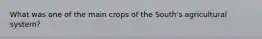 What was one of the main crops of the South's agricultural system?