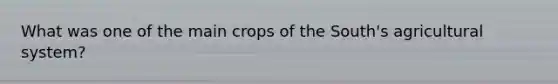 What was one of the main crops of the South's agricultural system?