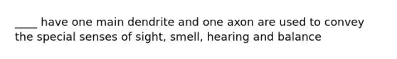 ____ have one main dendrite and one axon are used to convey the special senses of sight, smell, hearing and balance
