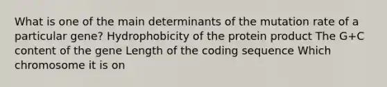 What is one of the main determinants of the mutation rate of a particular gene? Hydrophobicity of the protein product The G+C content of the gene Length of the coding sequence Which chromosome it is on