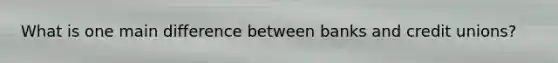 What is one main difference between banks and credit unions?