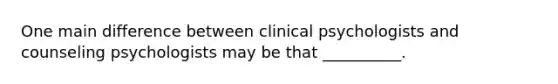 One main difference between clinical psychologists and counseling psychologists may be that __________.