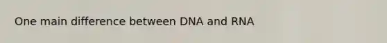 One main difference between DNA and RNA