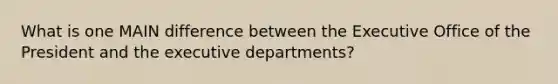 What is one MAIN difference between the Executive Office of the President and the executive departments?