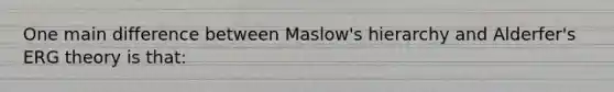 One main difference between Maslow's hierarchy and Alderfer's ERG theory is that: