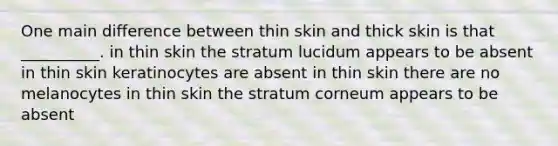 One main difference between thin skin and thick skin is that __________. in thin skin the stratum lucidum appears to be absent in thin skin keratinocytes are absent in thin skin there are no melanocytes in thin skin the stratum corneum appears to be absent