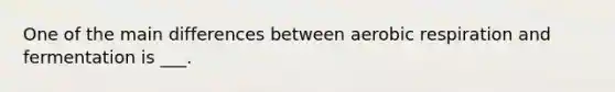 One of the main differences between aerobic respiration and fermentation is ___.