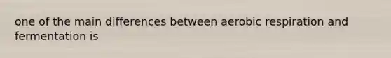 one of the main differences between aerobic respiration and fermentation is