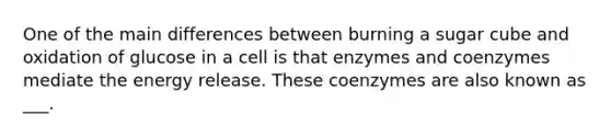 One of the main differences between burning a sugar cube and oxidation of glucose in a cell is that enzymes and coenzymes mediate the energy release. These coenzymes are also known as ___.