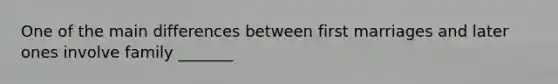 One of the main differences between first marriages and later ones involve family _______
