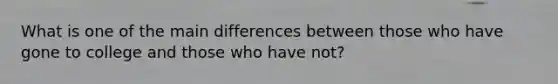 What is one of the main differences between those who have gone to college and those who have not?