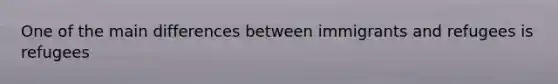 One of the main differences between immigrants and refugees is refugees