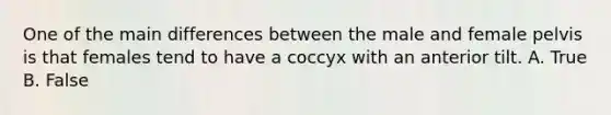 One of the main differences between the male and female pelvis is that females tend to have a coccyx with an anterior tilt. A. True B. False