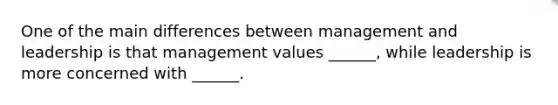 One of the main differences between management and leadership is that management values ______, while leadership is more concerned with ______.