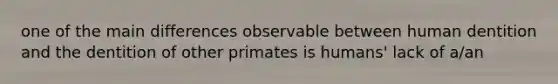 one of the main differences observable between human dentition and the dentition of other primates is humans' lack of a/an