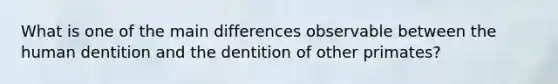 What is one of the main differences observable between the human dentition and the dentition of other primates?