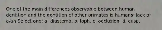 One of the main differences observable between human dentition and the dentition of other primates is humans' lack of a/an Select one: a. diastema. b. loph. c. occlusion. d. cusp.