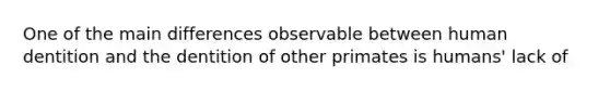 One of the main differences observable between human dentition and the dentition of other primates is humans' lack of