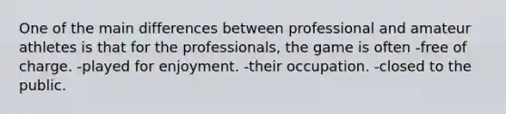 One of the main differences between professional and amateur athletes is that for the professionals, the game is often -free of charge. -played for enjoyment. -their occupation. -closed to the public.