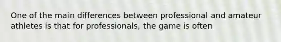 One of the main differences between professional and amateur athletes is that for professionals, the game is often