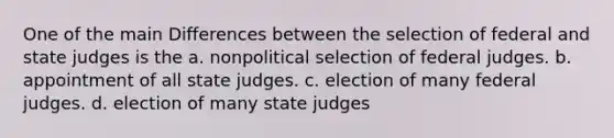 One of the main Differences between the selection of federal and state judges is the a. nonpolitical selection of federal judges. b. appointment of all state judges. c. election of many federal judges. d. election of many state judges