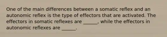 One of the main differences between a somatic reflex and an autonomic reflex is the type of effectors that are activated. The effectors in somatic reflexes are ______, while the effectors in autonomic reflexes are ______.