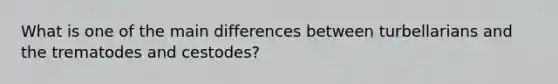 What is one of the main differences between turbellarians and the trematodes and cestodes?