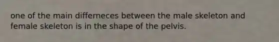 one of the main differneces between the male skeleton and female skeleton is in the shape of the pelvis.