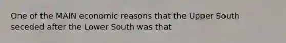 One of the MAIN economic reasons that the Upper South seceded after the Lower South was that