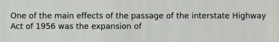 One of the main effects of the passage of the interstate Highway Act of 1956 was the expansion of