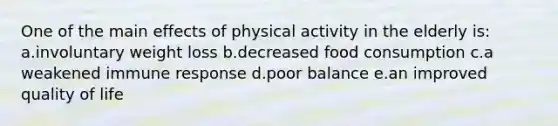 One of the main effects of physical activity in the elderly is: a.involuntary weight loss b.decreased food consumption c.a weakened immune response d.poor balance e.an improved quality of life