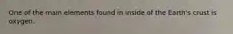 One of the main elements found in inside of the Earth's crust is oxygen.