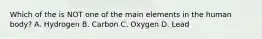 Which of the is NOT one of the main elements in the human body? A. Hydrogen B. Carbon C. Oxygen D. Lead