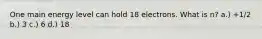 One main energy level can hold 18 electrons. What is n? a.) +1/2 b.) 3 c.) 6 d.) 18