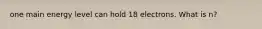 one main energy level can hold 18 electrons. What is n?