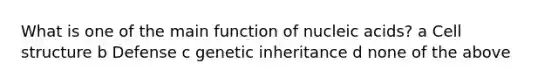 What is one of the main function of nucleic acids? a Cell structure b Defense c genetic inheritance d none of the above