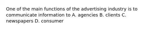 One of the main functions of the advertising industry is to communicate information to A. agencies B. clients C. newspapers D. consumer