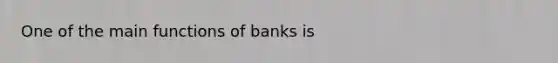 One of the main functions of banks is