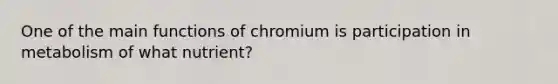 One of the main functions of chromium is participation in metabolism of what nutrient?