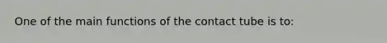 One of the main functions of the contact tube is to: