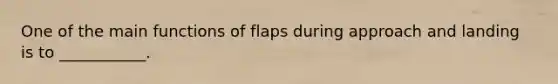 One of the main functions of flaps during approach and landing is to ___________.