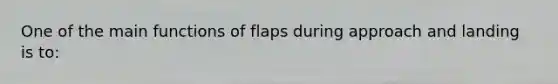 One of the main functions of flaps during approach and landing is to: