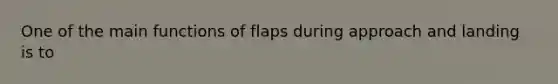 One of the main functions of flaps during approach and landing is to