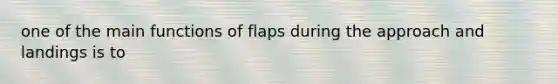 one of the main functions of flaps during the approach and landings is to